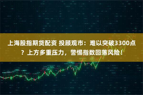 上海股指期货配资 投顾观市：难以突破3300点？上方多重压力，警惕指数回落风险！