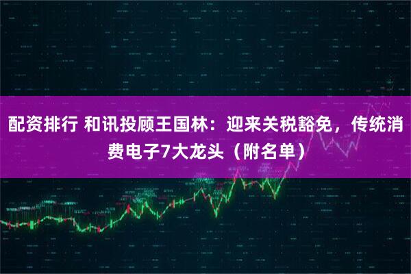 配资排行 和讯投顾王国林：迎来关税豁免，传统消费电子7大龙头（附名单）