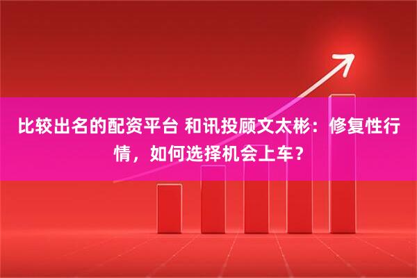 比较出名的配资平台 和讯投顾文太彬：修复性行情，如何选择机会上车？