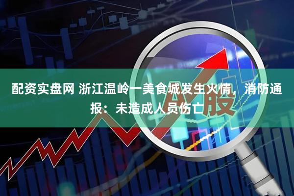 配资实盘网 浙江温岭一美食城发生火情，消防通报：未造成人员伤亡