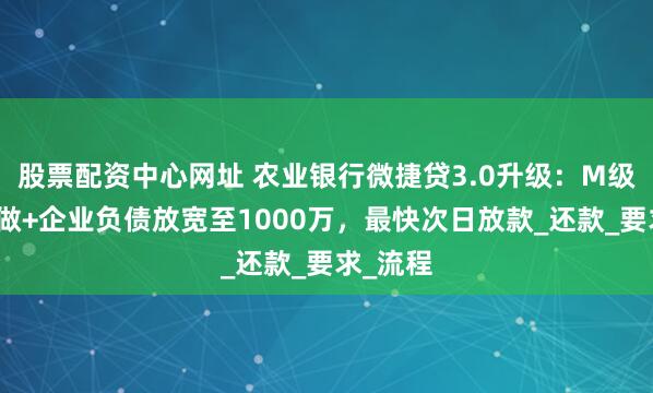 股票配资中心网址 农业银行微捷贷3.0升级：M级纳税可做+企业负债放宽至1000万，最快次日放款_还款_要求_流程