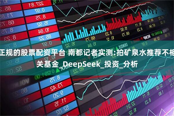 正规的股票配资平台 南都记者实测:拍矿泉水推荐不相关基金_DeepSeek_投资_分析