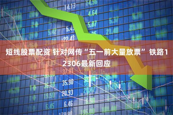 短线股票配资 针对网传“五一前大量放票” 铁路12306最新回应