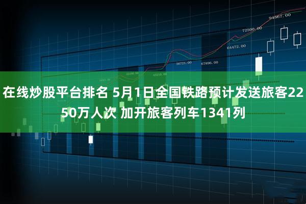在线炒股平台排名 5月1日全国铁路预计发送旅客2250万人次 加开旅客列车1341列