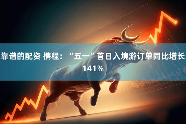 靠谱的配资 携程：“五一”首日入境游订单同比增长141%