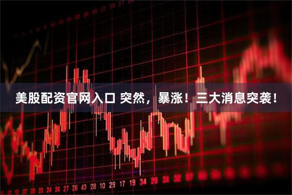 美股配资官网入口 突然，暴涨！三大消息突袭！