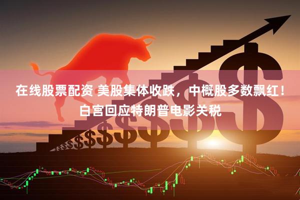 在线股票配资 美股集体收跌，中概股多数飘红！白宫回应特朗普电影关税