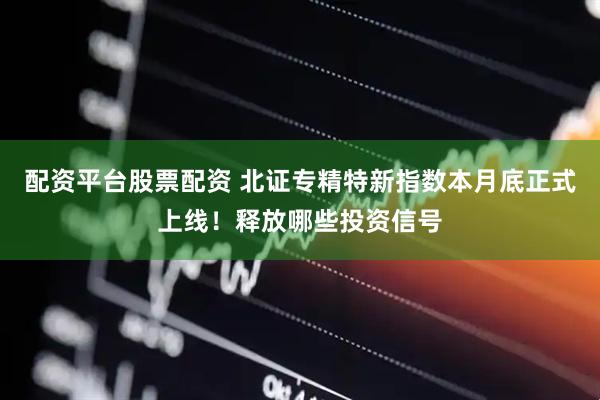 配资平台股票配资 北证专精特新指数本月底正式上线！释放哪些投资信号