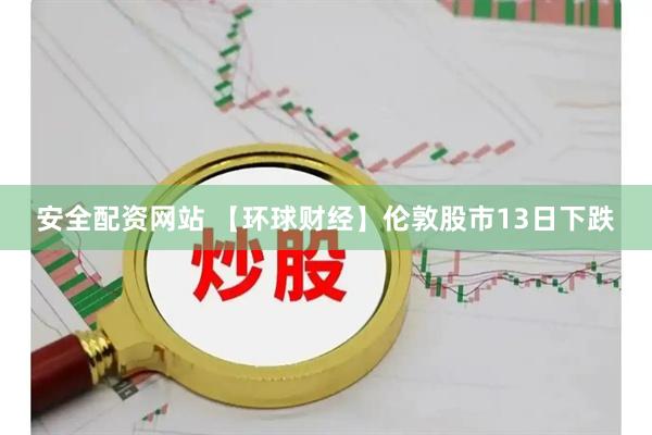 安全配资网站 【环球财经】伦敦股市13日下跌