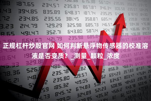 正规杠杆炒股官网 如何判断悬浮物传感器的校准溶液是否变质？_测量_颗粒_浓度