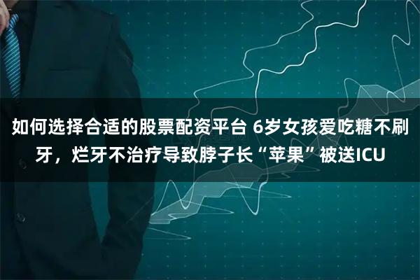 如何选择合适的股票配资平台 6岁女孩爱吃糖不刷牙，烂牙不治疗导致脖子长“苹果”被送ICU
