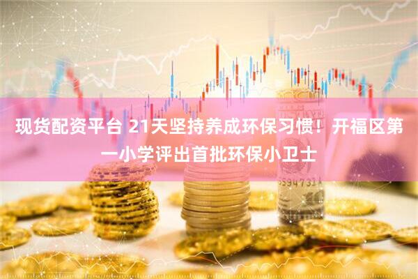 现货配资平台 21天坚持养成环保习惯！开福区第一小学评出首批环保小卫士